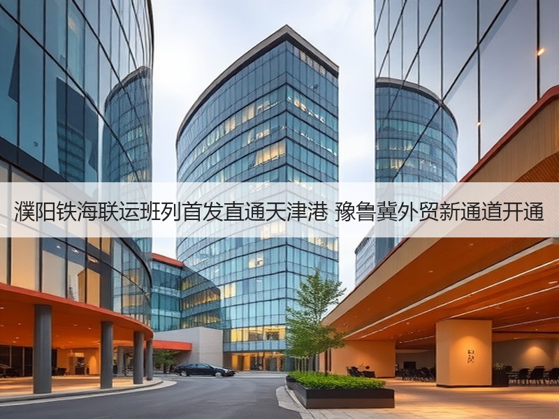 濮阳铁海联运班列首发直通天津港 豫鲁冀外贸新通道开通 濮阳铁海联运班列首发直通天津港 豫鲁冀外贸新通道开通