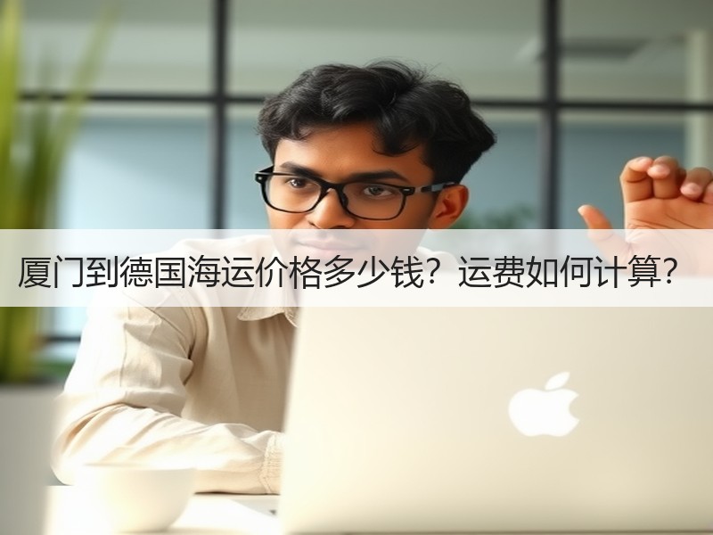 厦门到德国海运价格多少钱?运费如何计算? 厦门到德国海运价格多少钱?运费如何计算?