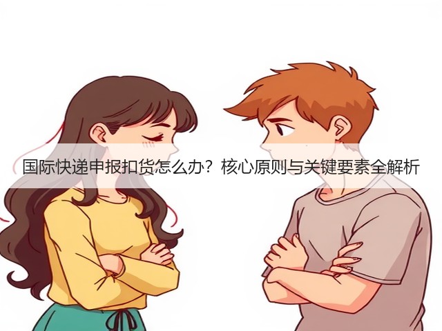 国际快递申报扣货怎么办？核心原则与关键要素全解析(图3)