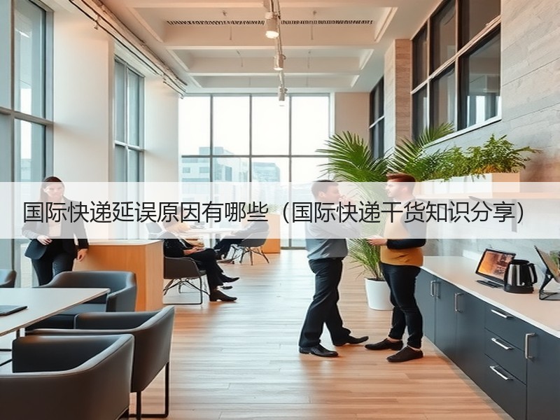 国际快递延误原因有哪些（国际快递干货知识分享）