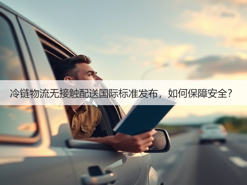 冷链物流无接触配送国际标准发布,如何保障安全? 冷链物流无接触配送国际标准发布,如何保障安全?