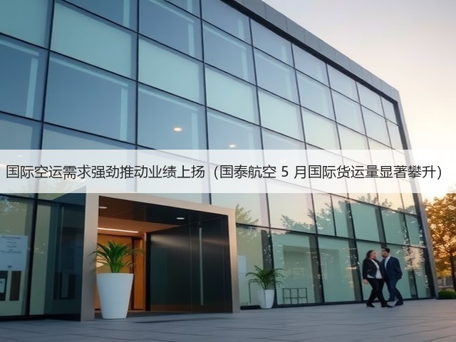 国际空运需求强劲推动业绩上扬（国泰航空 5 月国际货运量显著攀升）(图1)