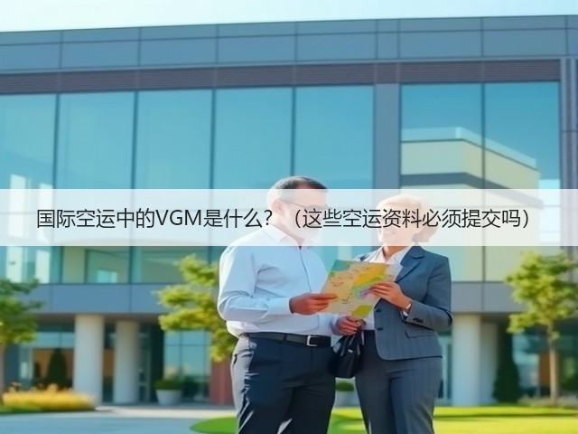 国际空运中的VGM是什么?(这些空运资料必须提交吗)(图1) 国际空运中的VGM是什么?(这些空运资料必须提交吗)(图1)