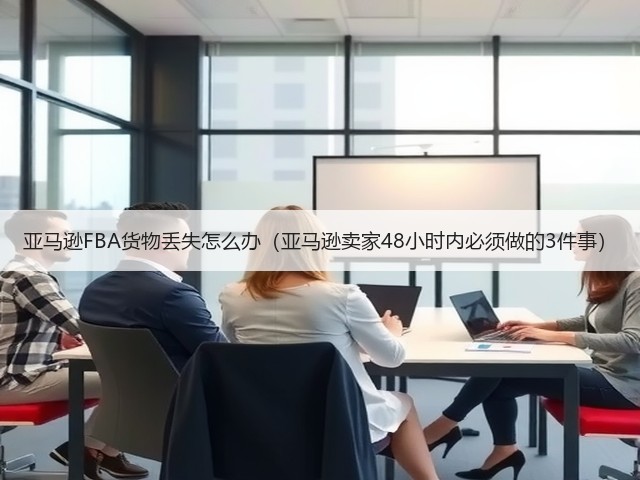 亚马逊FBA货物丢失怎么办(亚马逊卖家48小时内必须做的3件事)(图1) 亚马逊FBA货物丢失怎么办(亚马逊卖家48小时内必须做的3件事)(图1)