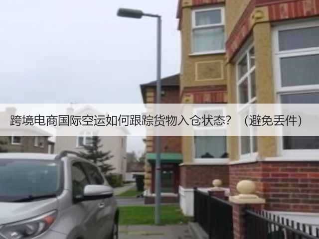 跨境电商国际空运如何跟踪货物入仓状态?(避免丢件)(图1) 跨境电商国际空运如何跟踪货物入仓状态?(避免丢件)(图1)