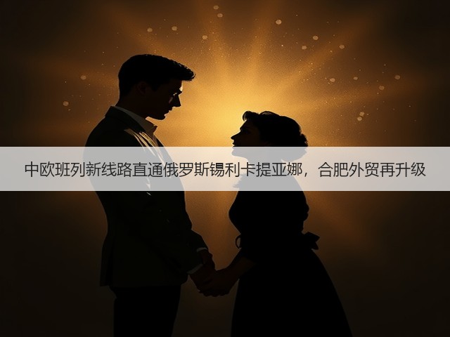 中欧班列新线路直通俄罗斯锡利卡提亚娜，合肥外贸再升级(图3)