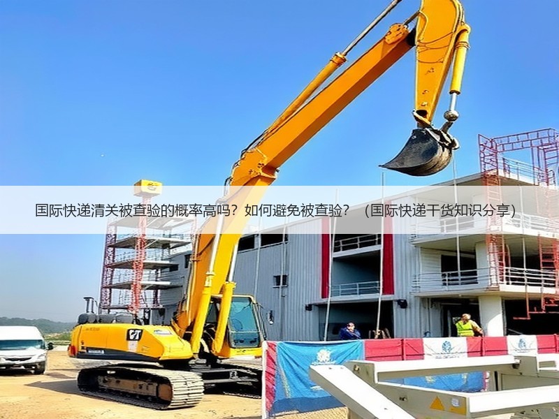 国际快递清关被查验的概率高吗？如何避免被查验？（国际快递干货知识分享）