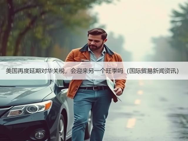 美国再度延期对华关税,会迎来另一个旺季吗(国际贸易新闻资讯)(图1) 美国再度延期对华关税,会迎来另一个旺季吗(国际贸易新闻资讯)(图1)