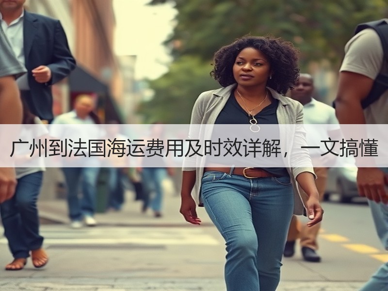 广州到法国海运费用及时效详解,一文搞懂 广州到法国海运费用及时效详解,一文搞懂