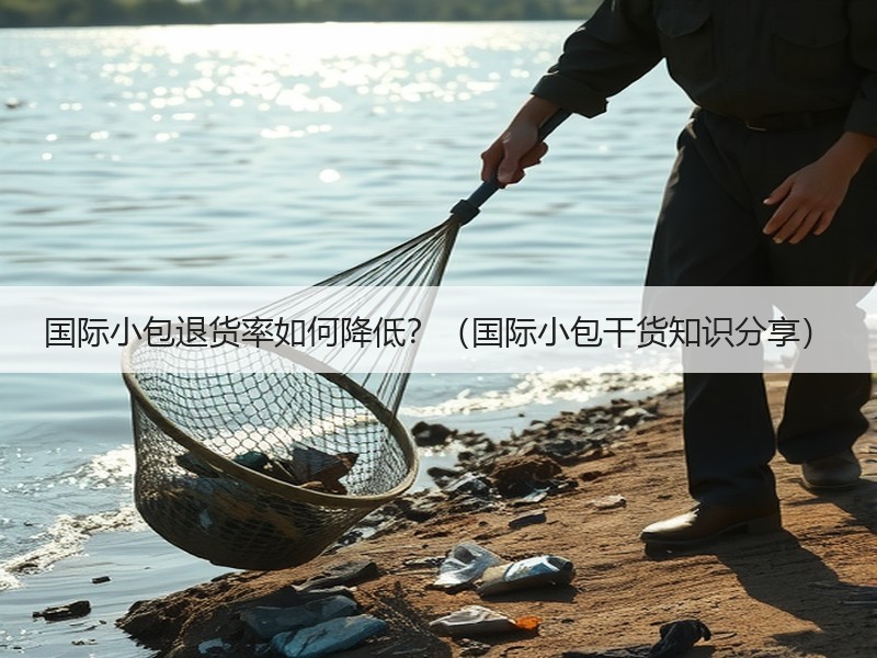国际小包退货率如何降低?(国际小包干货知识分享) 国际小包退货率如何降低?(国际小包干货知识分享)