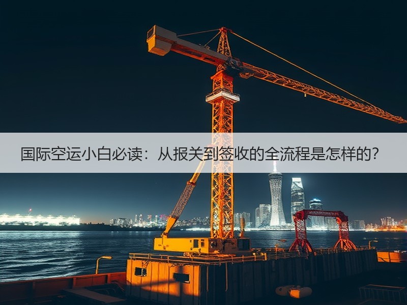 国际空运小白必读:从报关到签收的全流程是怎样的? 国际空运小白必读:从报关到签收的全流程是怎样的?