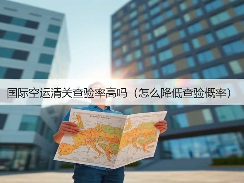 国际空运清关查验率高吗（怎么降低查验概率）