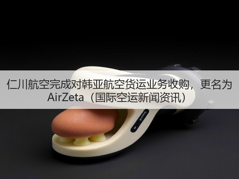 仁川航空完成对韩亚航空货运业务收购,更名为 AirZeta(国际空运新闻资讯) 仁川航空完成对韩亚航空货运业务收购,更名为 AirZeta(国际空运新闻资讯)