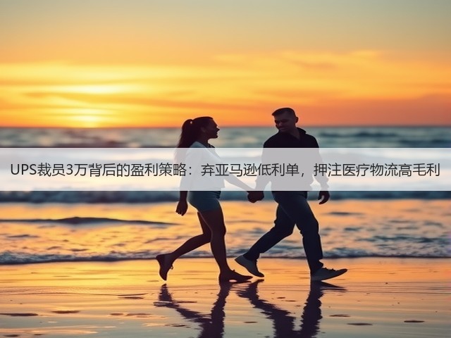 UPS裁员3万背后的盈利策略：弃亚马逊低利单，押注医疗物流高毛利(图3)