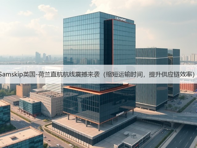 Samskip英国-荷兰直航航线震撼来袭(缩短运输时间,提升供应链效率)(图2) Samskip英国-荷兰直航航线震撼来袭(缩短运输时间,提升供应链效率)(图2)