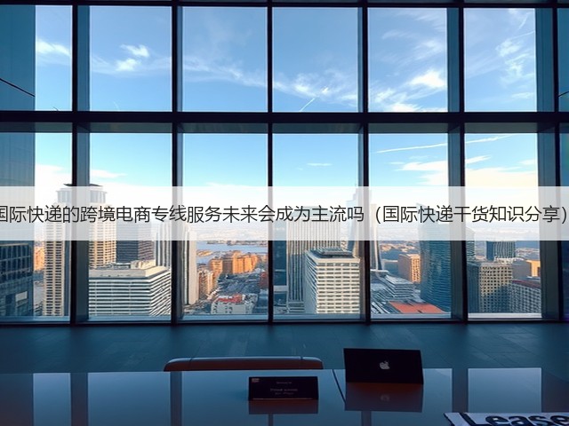 国际快递的跨境电商专线服务未来会成为主流吗(国际快递干货知识分享)(图2) 国际快递的跨境电商专线服务未来会成为主流吗(国际快递干货知识分享)(图2)