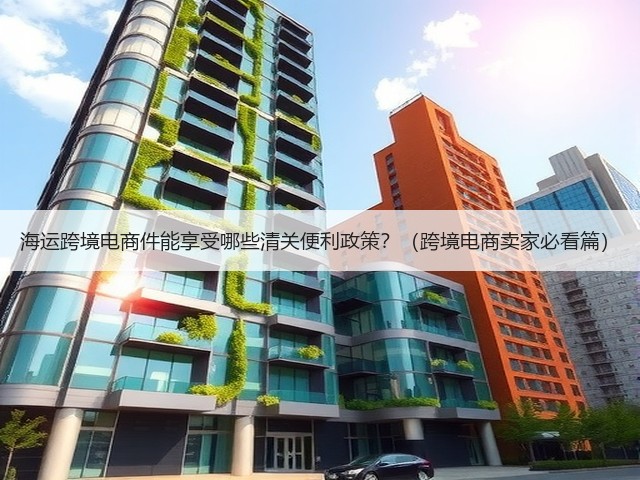 海运跨境电商件能享受哪些清关便利政策?(跨境电商卖家必看篇)(图3) 海运跨境电商件能享受哪些清关便利政策?(跨境电商卖家必看篇)(图3)