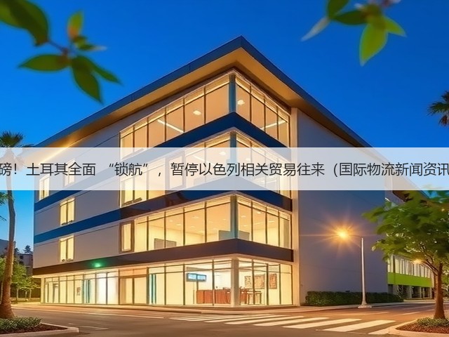 重磅!土耳其全面 “锁航”,暂停以色列相关贸易往来(国际物流新闻资讯)(图2) 重磅!土耳其全面 “锁航”,暂停以色列相关贸易往来(国际物流新闻资讯)(图2)