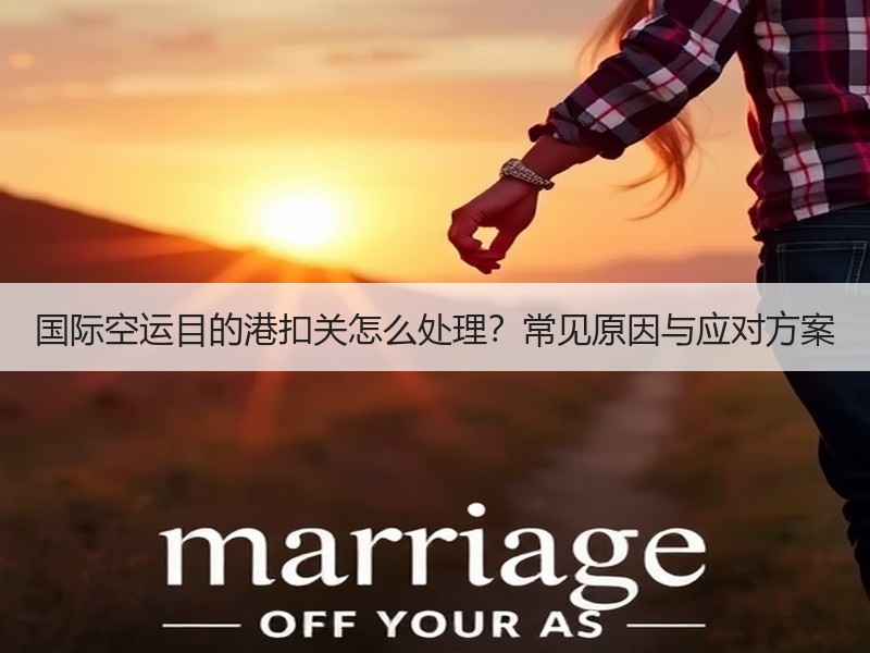 国际空运目的港扣关怎么处理?常见原因与应对方案 国际空运目的港扣关怎么处理?常见原因与应对方案