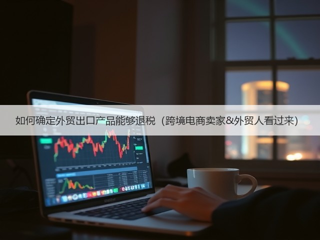 如何确定外贸出口产品能够退税(跨境电商卖家&外贸人看过来)(图1) 如何确定外贸出口产品能够退税(跨境电商卖家&外贸人看过来)(图1)