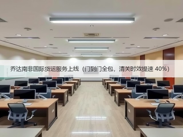 乔达南非国际货运服务上线(门到门全包,清关时效提速 40%)(图3) 乔达南非国际货运服务上线(门到门全包,清关时效提速 40%)(图3)