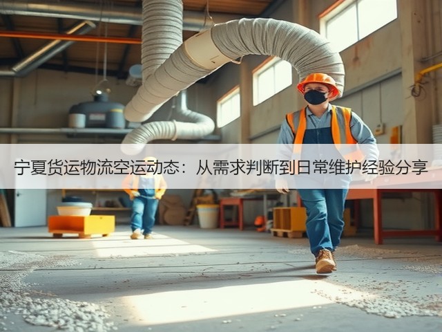 宁夏货运物流空运动态:从需求判断到日常维护经验分享(图3) 宁夏货运物流空运动态:从需求判断到日常维护经验分享(图3)