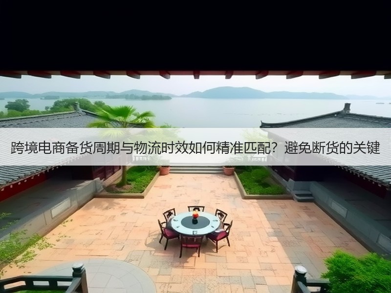跨境电商备货周期与物流时效如何精准匹配?避免断货的关键 跨境电商备货周期与物流时效如何精准匹配?避免断货的关键
