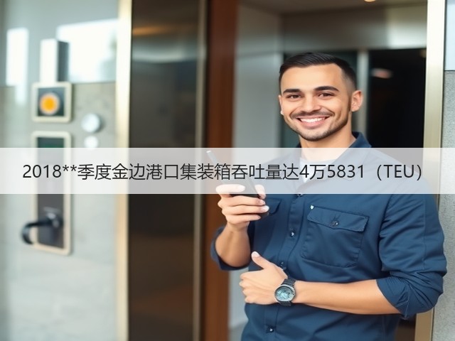2018**季度金边港口集装箱吞吐量达4万5831(TEU)(图2) 2018**季度金边港口集装箱吞吐量达4万5831(TEU)(图2)