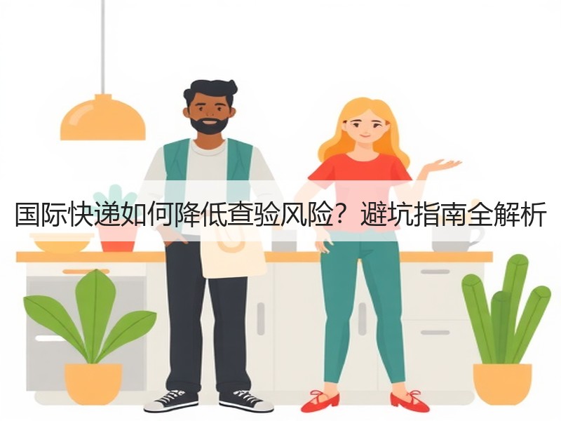 国际快递如何降低查验风险？避坑指南全解析