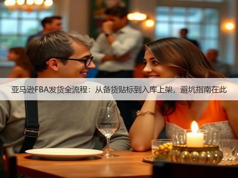 亚马逊FBA发货全流程:从备货贴标到入库上架,避坑指南在此 亚马逊FBA发货全流程:从备货贴标到入库上架,避坑指南在此