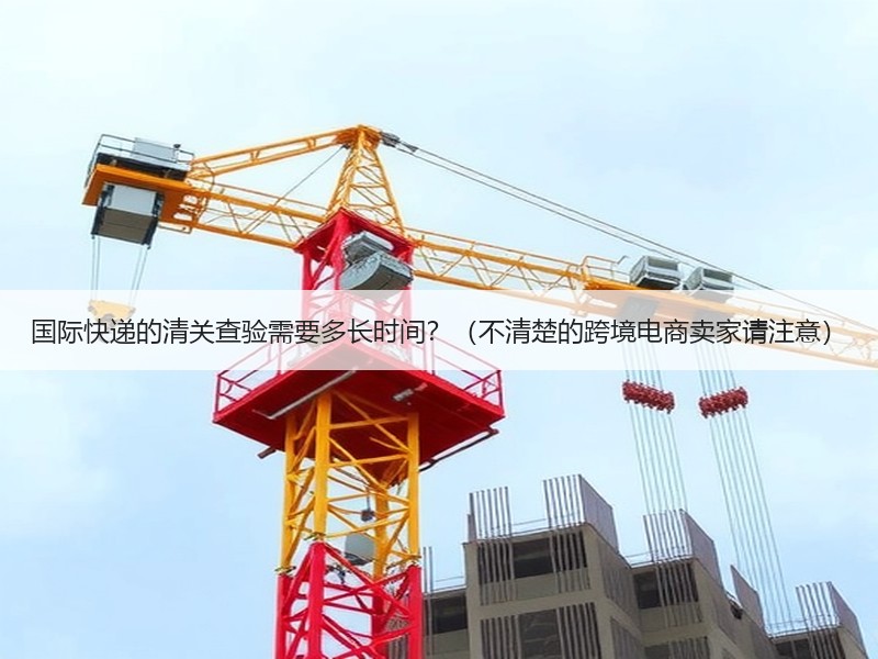 国际快递的清关查验需要多长时间？（不清楚的跨境电商卖家请注意）