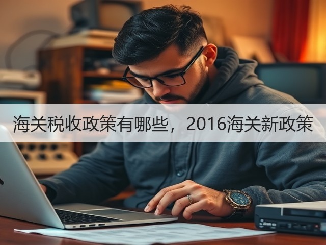 海关税收政策有哪些,2016海关新政策(图3) 海关税收政策有哪些,2016海关新政策(图3)