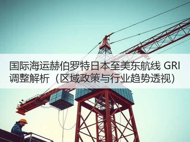 国际海运赫伯罗特日本至美东航线 GRI 调整解析(区域政策与行业趋势透视)(图3) 国际海运赫伯罗特日本至美东航线 GRI 调整解析(区域政策与行业趋势透视)(图3)