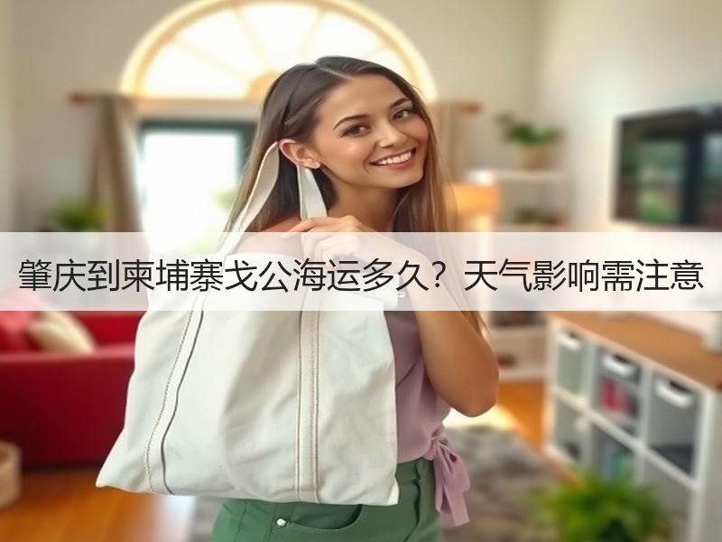 肇庆到柬埔寨戈公海运多久?天气影响需注意 肇庆到柬埔寨戈公海运多久?天气影响需注意