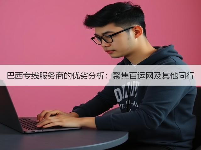 巴西专线服务商的优劣分析:聚焦百运网及其他同行(图3) 巴西专线服务商的优劣分析:聚焦百运网及其他同行(图3)