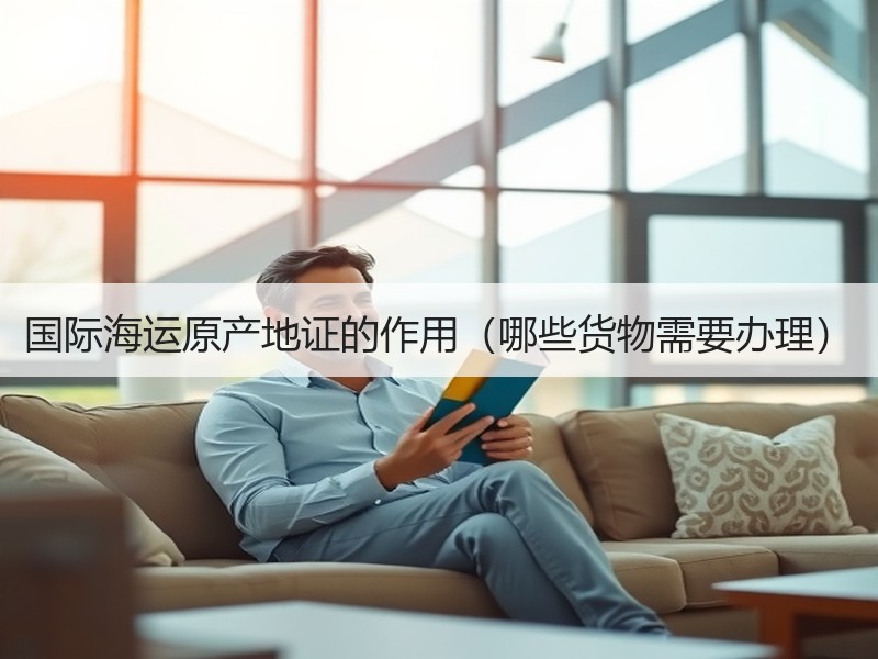 国际海运原产地证的作用（哪些货物需要办理）