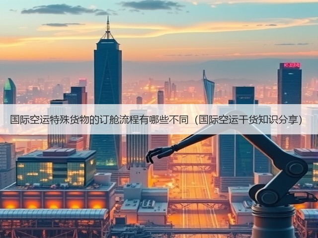 国际空运特殊货物的订舱流程有哪些不同(国际空运干货知识分享)(图2) 国际空运特殊货物的订舱流程有哪些不同(国际空运干货知识分享)(图2)