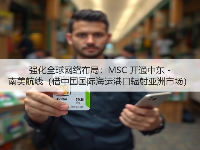 强化全球网络布局:MSC 开通中东 - 南美航线(借中国国际海运港口辐射亚洲市场)(图3) 强化全球网络布局:MSC 开通中东 - 南美航线(借中国国际海运港口辐射亚洲市场)(图3)