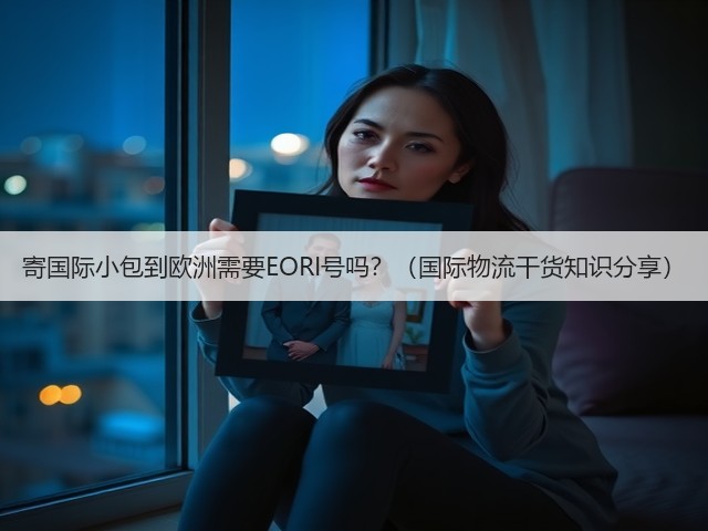 寄国际小包到欧洲需要EORI号吗?(国际物流干货知识分享)(图1) 寄国际小包到欧洲需要EORI号吗?(国际物流干货知识分享)(图1)