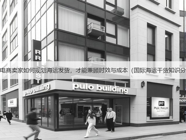 跨境电商卖家如何规划海运发货,才能兼顾时效与成本(国际海运干货知识分享)(图3) 跨境电商卖家如何规划海运发货,才能兼顾时效与成本(国际海运干货知识分享)(图3)
