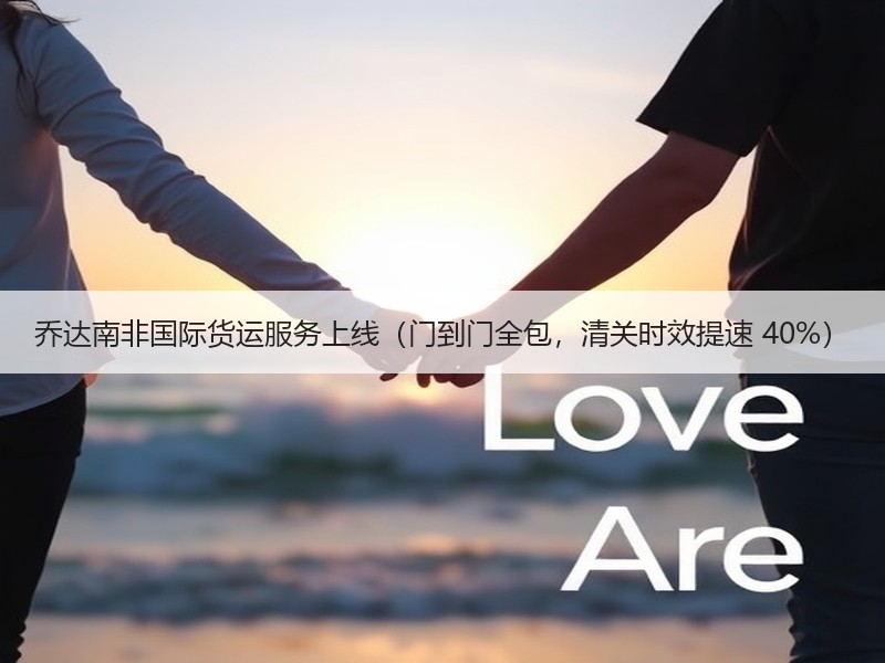 乔达南非国际货运服务上线(门到门全包,清关时效提速 40%) 乔达南非国际货运服务上线(门到门全包,清关时效提速 40%)