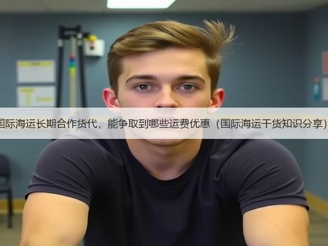 国际海运长期合作货代,能争取到哪些运费优惠(国际海运干货知识分享)(图1) 国际海运长期合作货代,能争取到哪些运费优惠(国际海运干货知识分享)(图1)