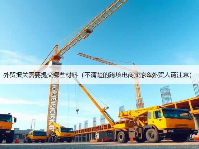 外贸报关需要提交哪些材料(不清楚的跨境电商卖家&外贸人请注意)(图1) 外贸报关需要提交哪些材料(不清楚的跨境电商卖家&外贸人请注意)(图1)