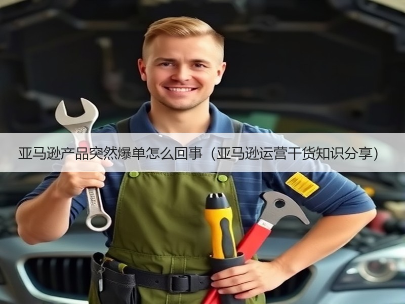 亚马逊产品突然爆单怎么回事(亚马逊运营干货知识分享) 亚马逊产品突然爆单怎么回事(亚马逊运营干货知识分享)