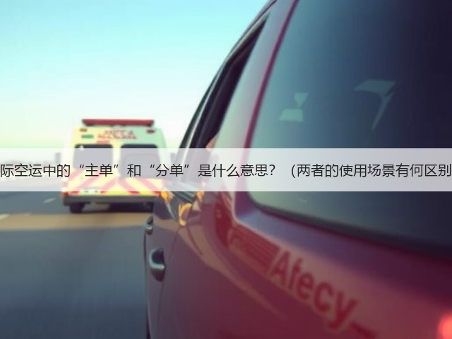 国际空运中的“主单”和“分单”是什么意思?(两者的使用场景有何区别)(图1) 国际空运中的“主单”和“分单”是什么意思?(两者的使用场景有何区别)(图1)