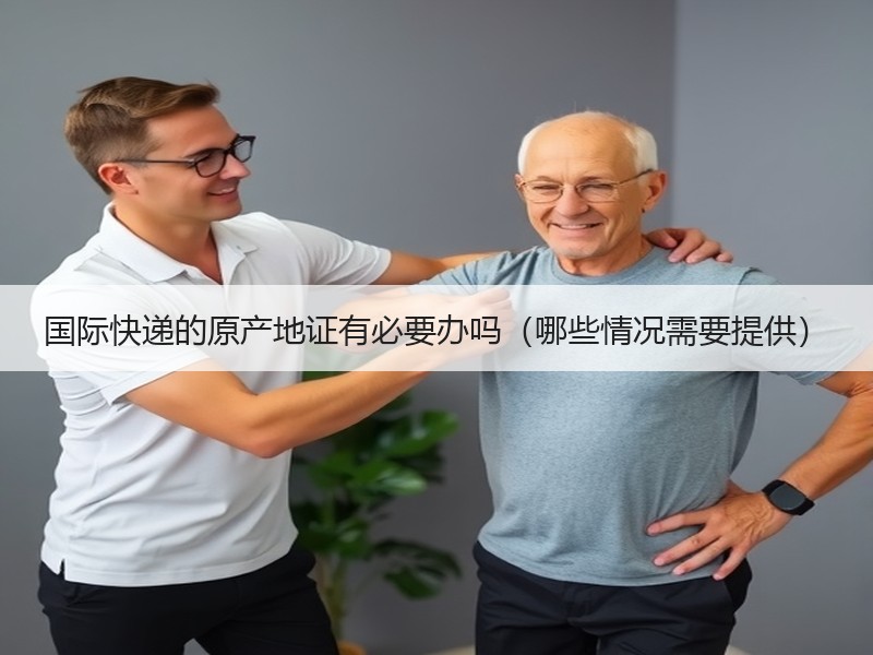 国际快递的原产地证有必要办吗（哪些情况需要提供）