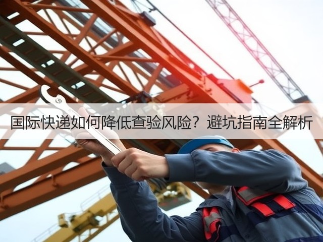 国际快递如何降低查验风险?避坑指南全解析(图1) 国际快递如何降低查验风险?避坑指南全解析(图1)