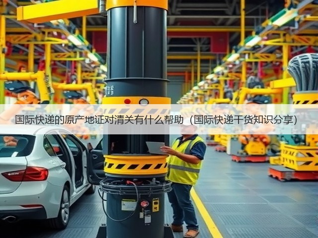 国际快递的原产地证对清关有什么帮助(国际快递干货知识分享)(图2) 国际快递的原产地证对清关有什么帮助(国际快递干货知识分享)(图2)