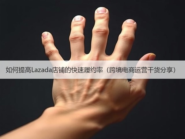如何提高Lazada店铺的快速履约率（跨境电商运营干货分享）(图1)