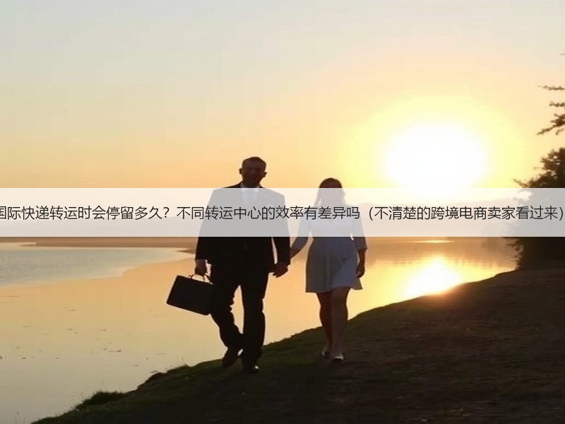 国际快递转运时会停留多久？不同转运中心的效率有差异吗（不清楚的跨境电商卖家看过来）